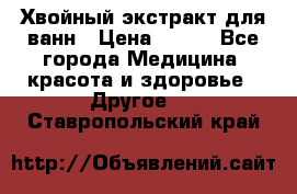 Хвойный экстракт для ванн › Цена ­ 230 - Все города Медицина, красота и здоровье » Другое   . Ставропольский край